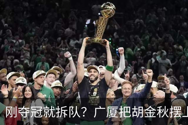 刚夺冠就拆队？广厦把胡金秋摆上货架持开放态度，CBA大地震来了