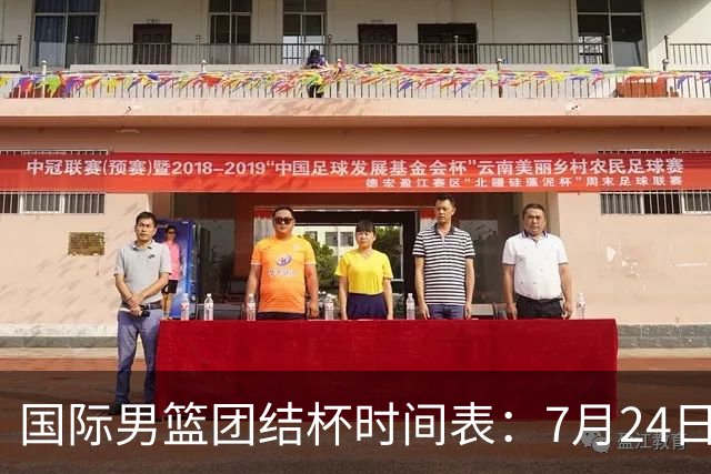 国际男篮团结杯时间表：7月24日19：30，中国男篮首战PK喀麦隆