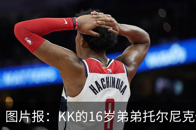 图片报：KK的16岁弟弟托尔尼克仍在拜仁引援名单上