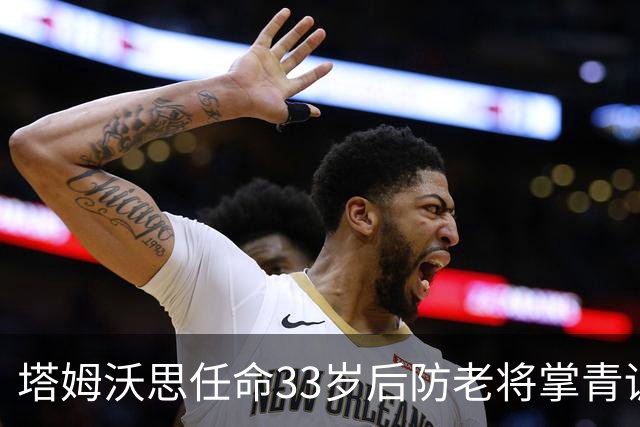 塔姆沃思任命33岁后防老将掌青训，球员时代曾将热刺逼进加时