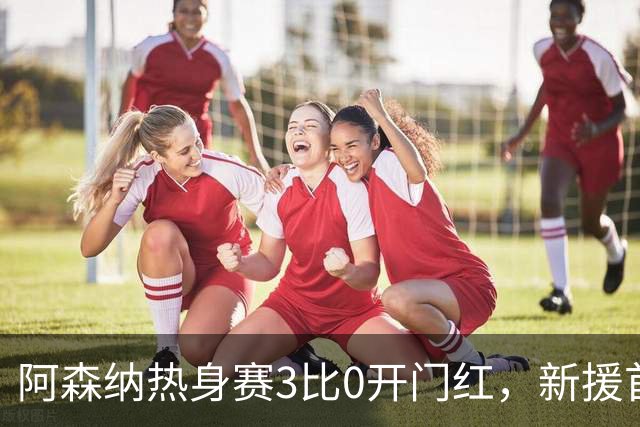 阿森纳热身赛3比0开门红，新援首秀献助攻